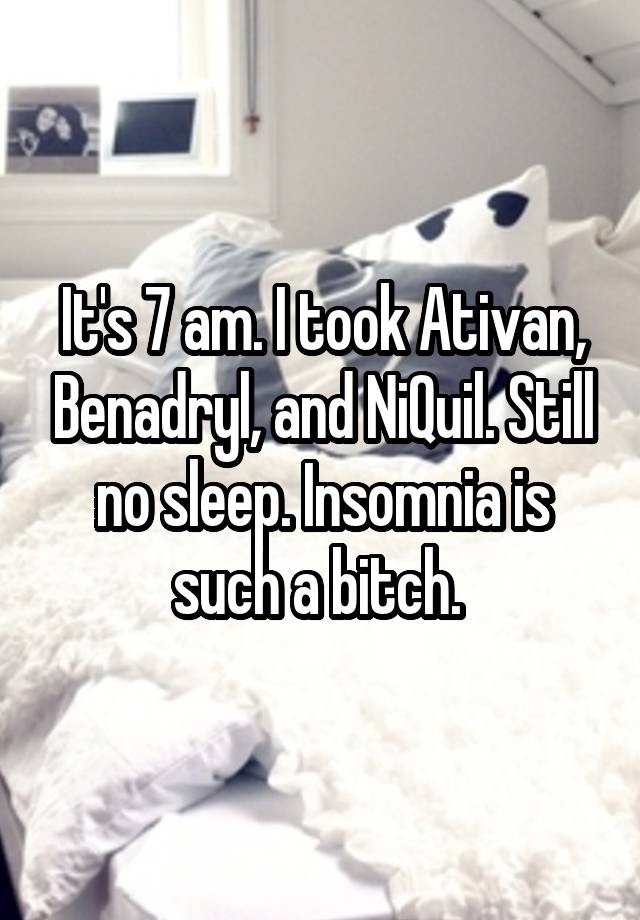 It's 7 am. I took Ativan, Benadryl, and NiQuil. Still no sleep. Insomnia is such a bitch. 