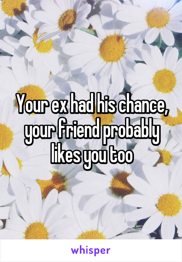 Your ex had his chance, your friend probably likes you too