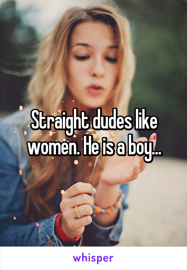 Straight dudes like women. He is a boy...