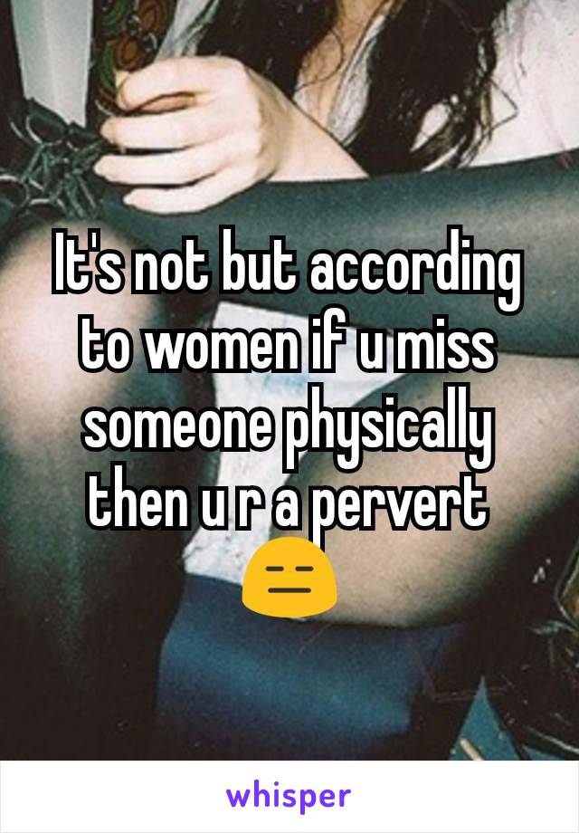 It's not but according to women if u miss someone physically then u r a pervert 😑