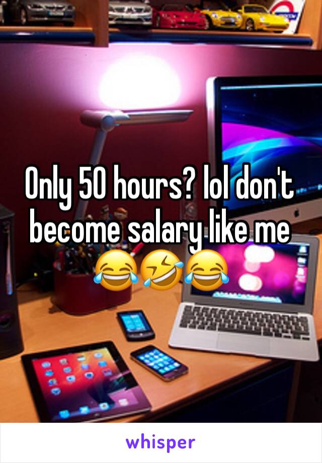 Only 50 hours? lol don't become salary like me 😂🤣😂
