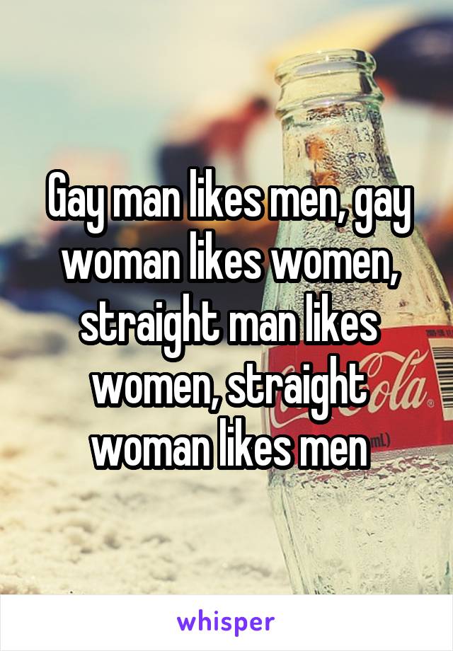 Gay man likes men, gay woman likes women, straight man likes women, straight woman likes men