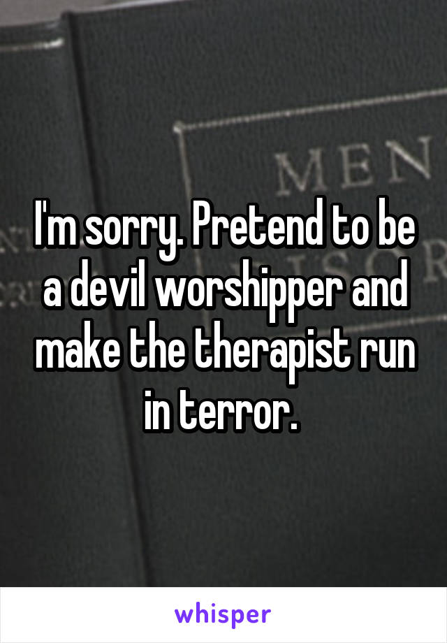 I'm sorry. Pretend to be a devil worshipper and make the therapist run in terror. 