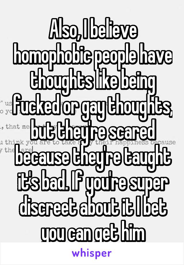 Also, I believe homophobic people have thoughts like being fucked or gay thoughts, but they're scared because they're taught it's bad. If you're super discreet about it I bet you can get him