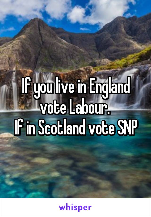If you live in England vote Labour. 
If in Scotland vote SNP