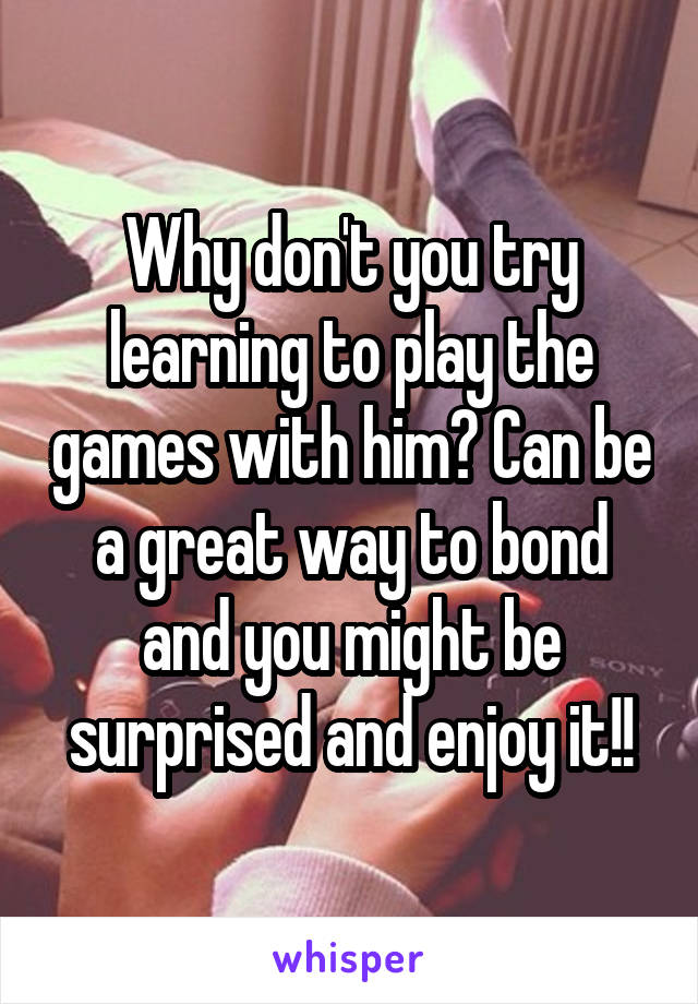 Why don't you try learning to play the games with him? Can be a great way to bond and you might be surprised and enjoy it!!