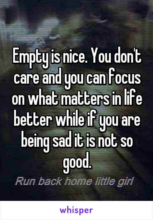 Empty is nice. You don't care and you can focus on what matters in life better while if you are being sad it is not so good.