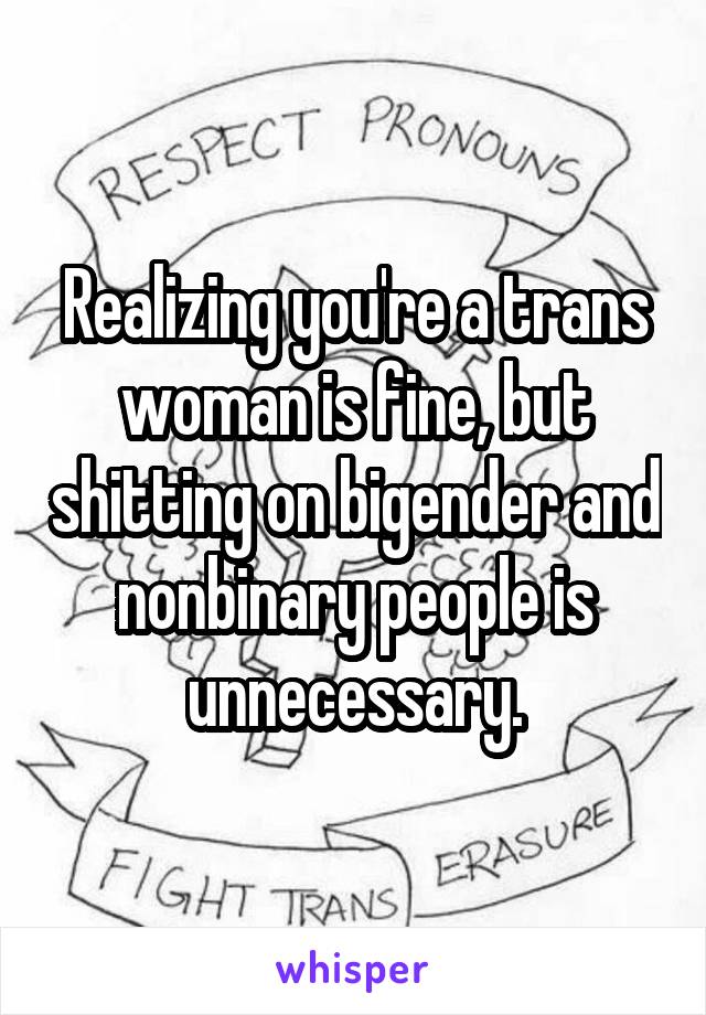Realizing you're a trans woman is fine, but shitting on bigender and nonbinary people is unnecessary.