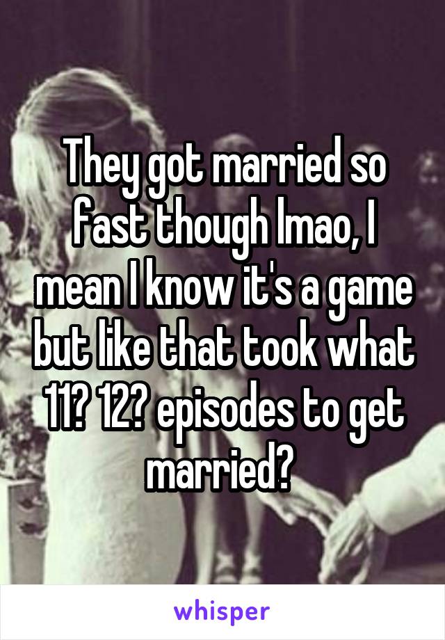 They got married so fast though lmao, I mean I know it's a game but like that took what 11? 12? episodes to get married? 