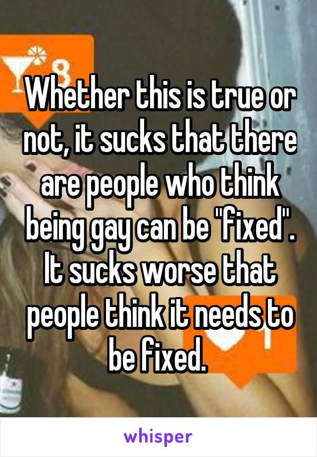 Whether this is true or not, it sucks that there are people who think being gay can be "fixed". It sucks worse that people think it needs to be fixed. 