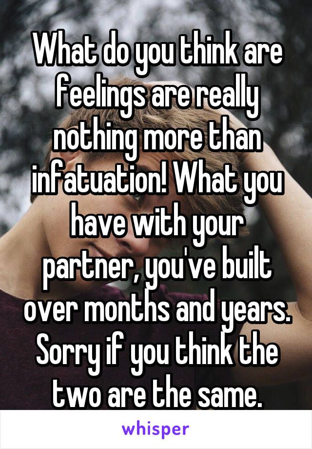 What do you think are feelings are really nothing more than infatuation! What you have with your partner, you've built over months and years. Sorry if you think the two are the same.