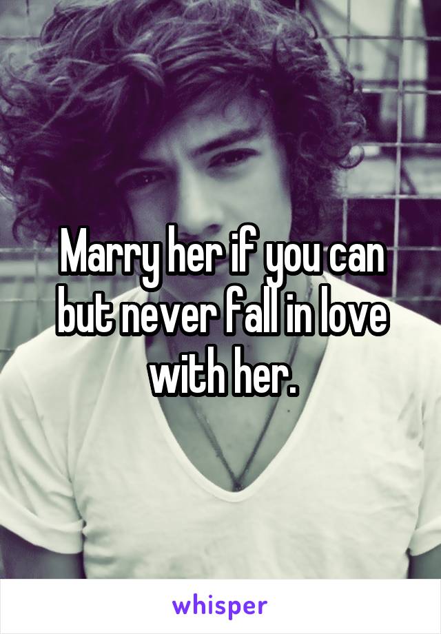 Marry her if you can but never fall in love with her.