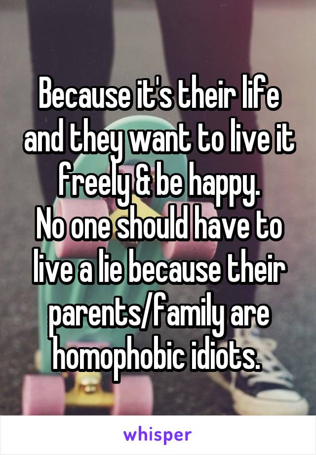 Because it's their life and they want to live it freely & be happy.
No one should have to live a lie because their parents/family are homophobic idiots. 