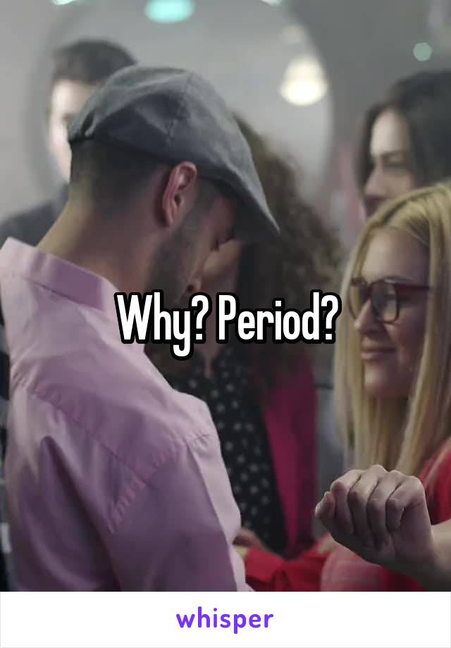 Why? Period?
