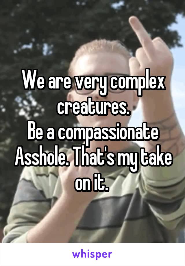 We are very complex creatures.
Be a compassionate Asshole. That's my take on it. 