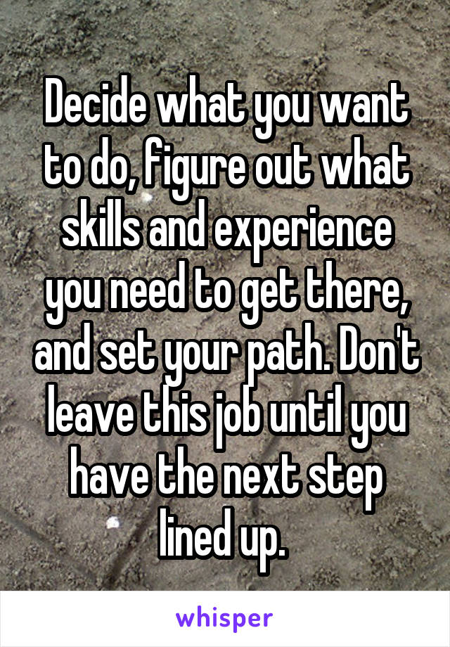 Decide what you want to do, figure out what skills and experience you need to get there, and set your path. Don't leave this job until you have the next step lined up. 