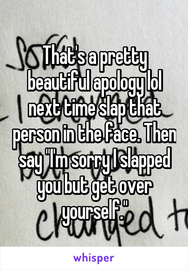 That's a pretty beautiful apology lol next time slap that person in the face. Then say "I'm sorry I slapped you but get over yourself."