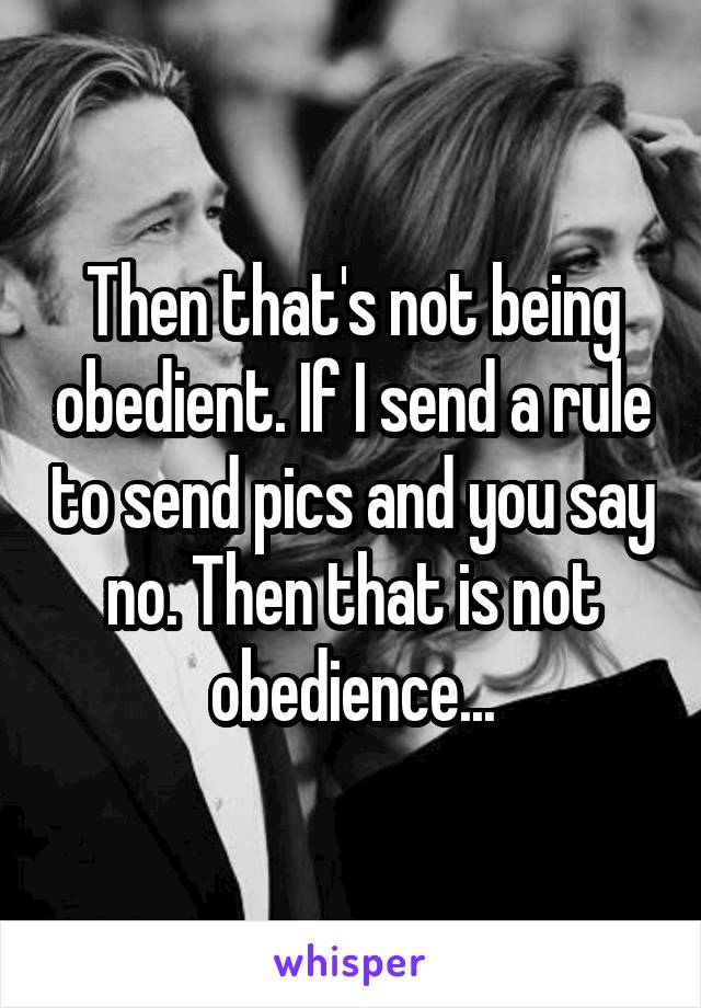 Then that's not being obedient. If I send a rule to send pics and you say no. Then that is not obedience...