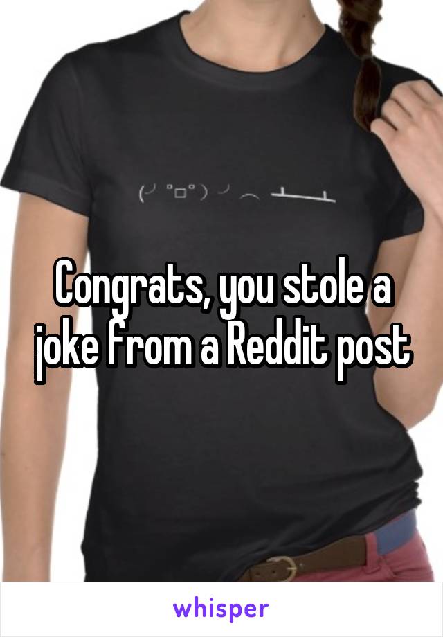 Congrats, you stole a joke from a Reddit post