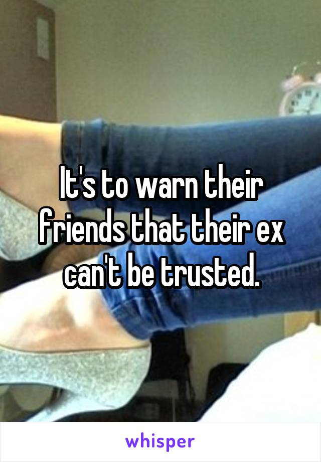 It's to warn their friends that their ex can't be trusted.