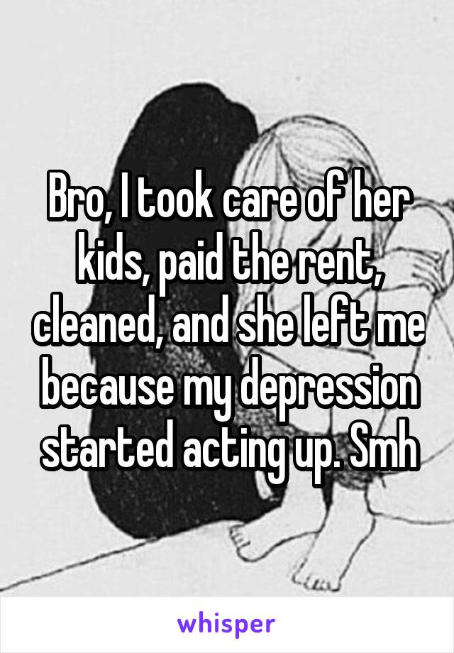 Bro, I took care of her kids, paid the rent, cleaned, and she left me because my depression started acting up. Smh