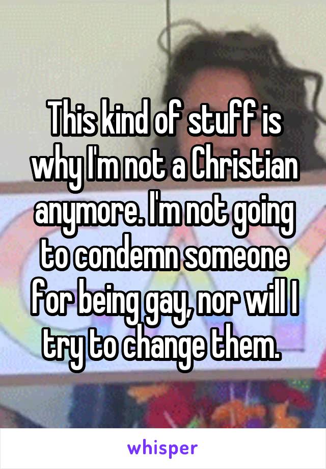 This kind of stuff is why I'm not a Christian anymore. I'm not going to condemn someone for being gay, nor will I try to change them. 