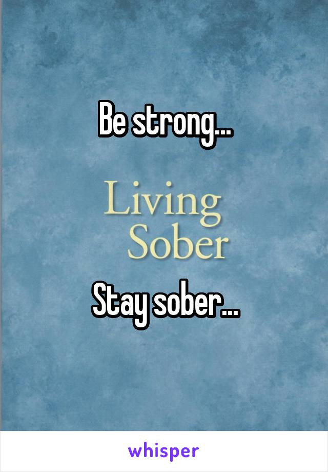 Be strong...



Stay sober...
