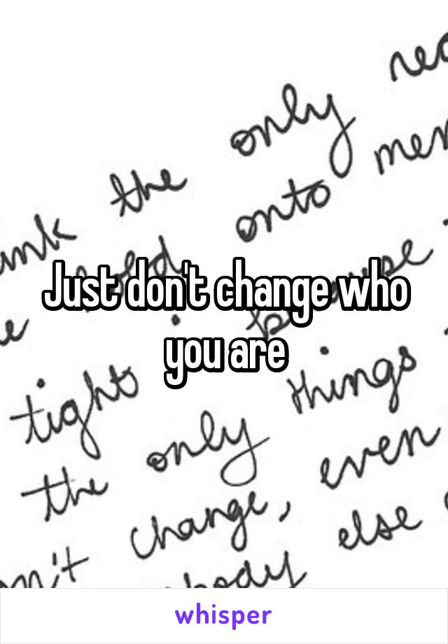 Just don't change who you are