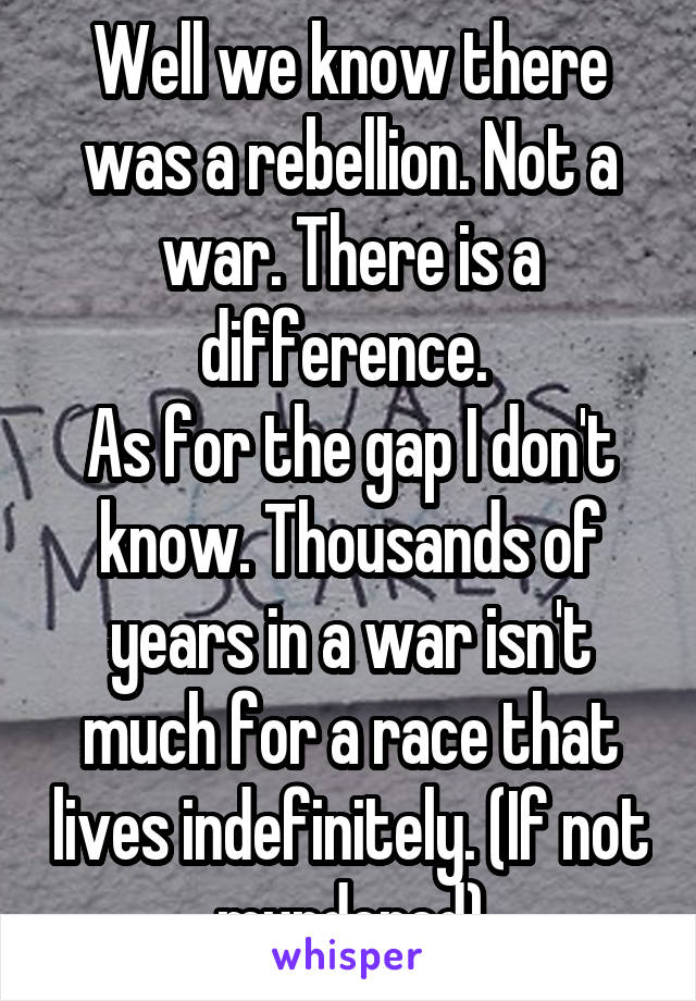 Well we know there was a rebellion. Not a war. There is a difference. 
As for the gap I don't know. Thousands of years in a war isn't much for a race that lives indefinitely. (If not murdered)