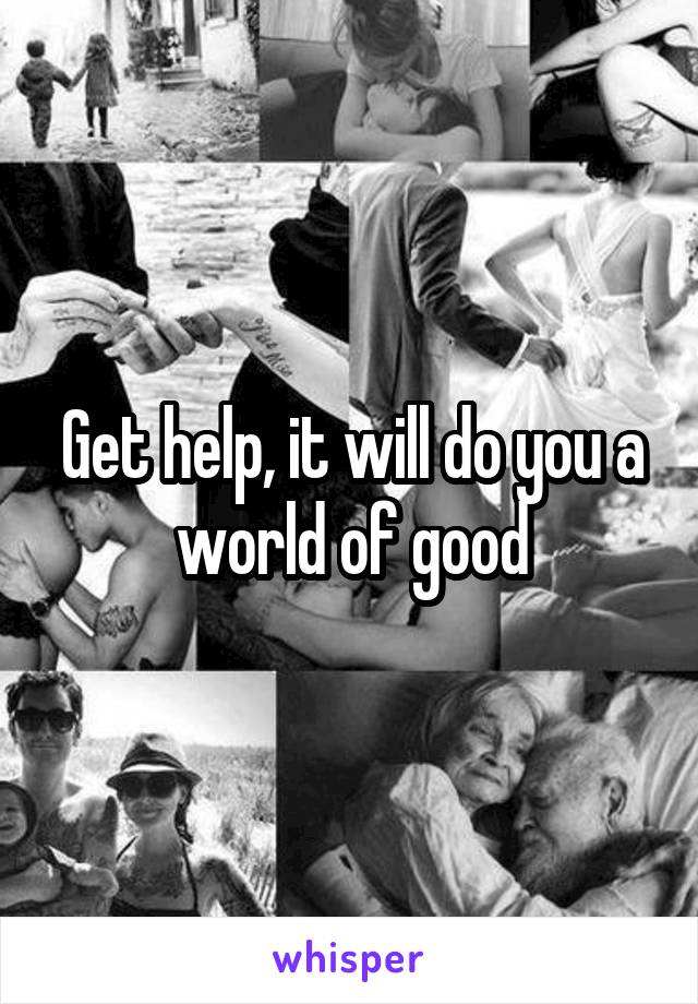 Get help, it will do you a world of good