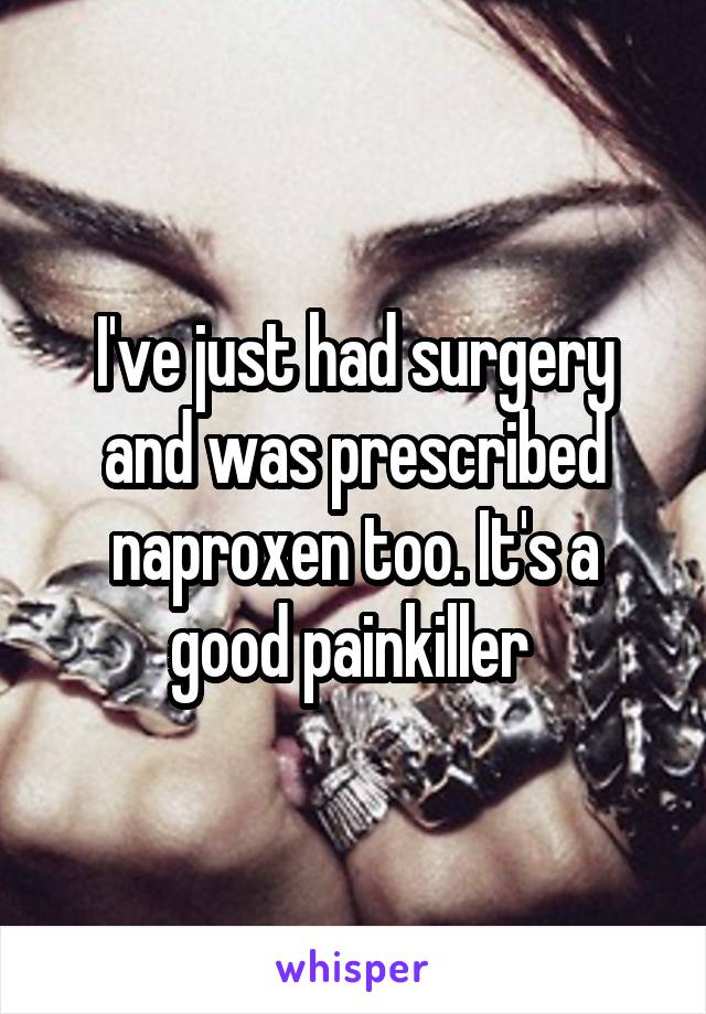 I've just had surgery and was prescribed naproxen too. It's a good painkiller 