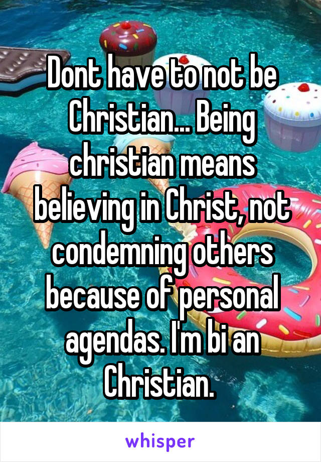 Dont have to not be Christian... Being christian means believing in Christ, not condemning others because of personal agendas. I'm bi an Christian. 