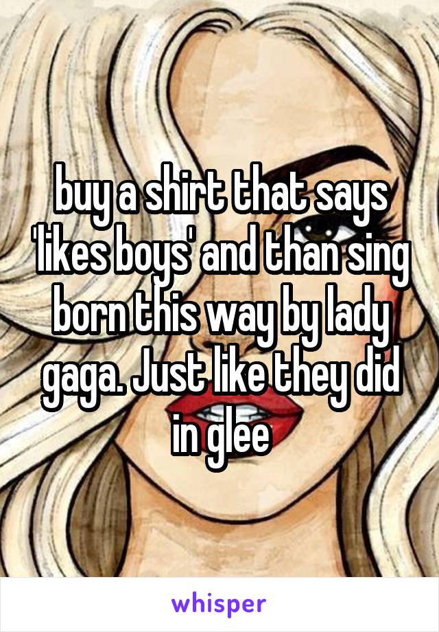  buy a shirt that says 'likes boys' and than sing born this way by lady gaga. Just like they did in glee