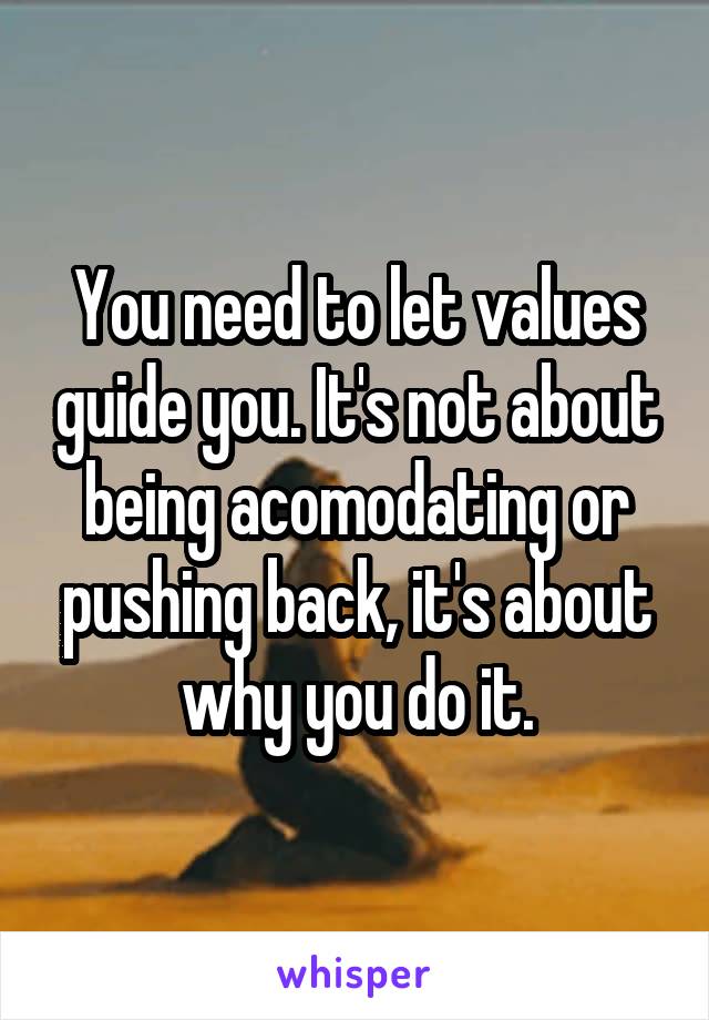 You need to let values guide you. It's not about being acomodating or pushing back, it's about why you do it.