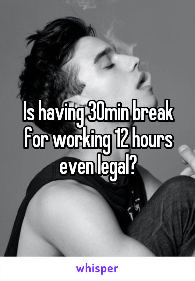 Is having 30min break for working 12 hours even legal?