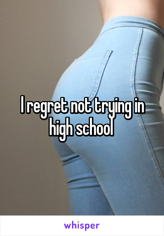 I regret not trying in high school 