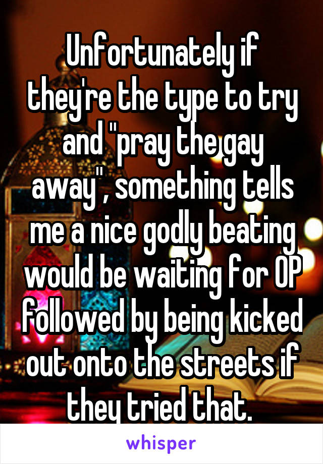 Unfortunately if they're the type to try and "pray the gay away", something tells me a nice godly beating would be waiting for OP followed by being kicked out onto the streets if they tried that. 