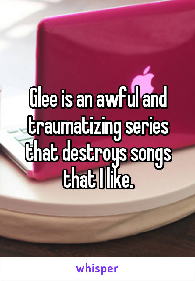 Glee is an awful and traumatizing series that destroys songs that I like.