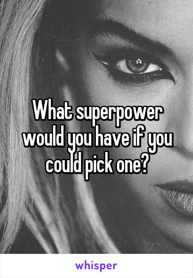 What superpower would you have if you could pick one?