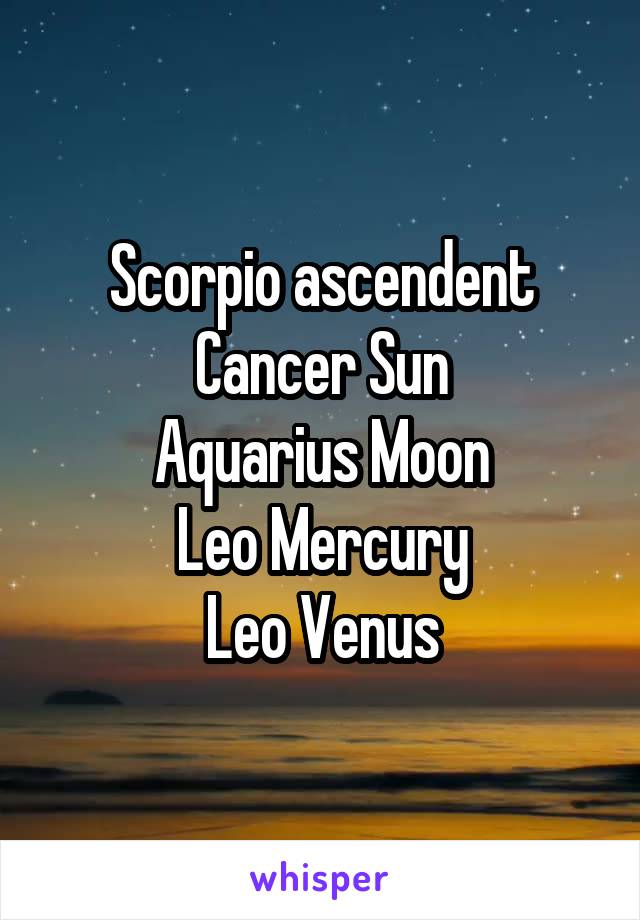Scorpio ascendent
Cancer Sun
Aquarius Moon
Leo Mercury
Leo Venus