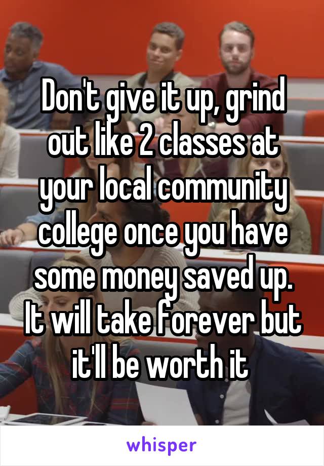 Don't give it up, grind out like 2 classes at your local community college once you have some money saved up. It will take forever but it'll be worth it 
