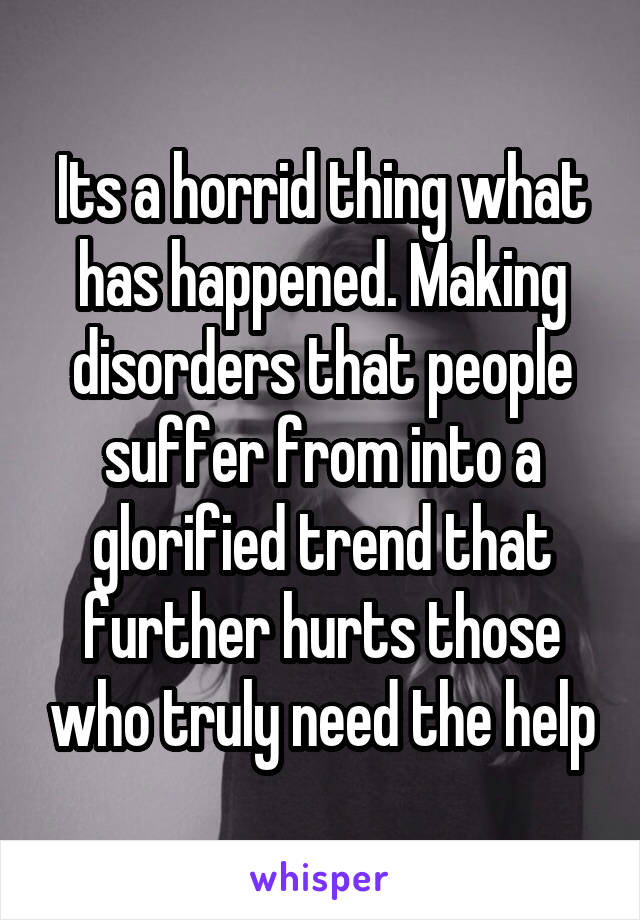 Its a horrid thing what has happened. Making disorders that people suffer from into a glorified trend that further hurts those who truly need the help
