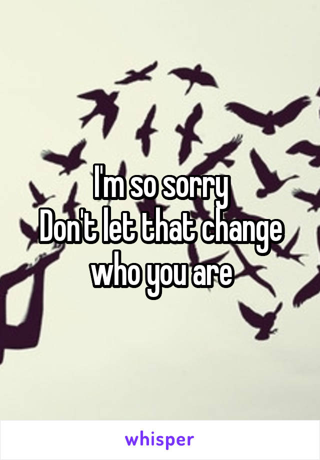 I'm so sorry
Don't let that change who you are