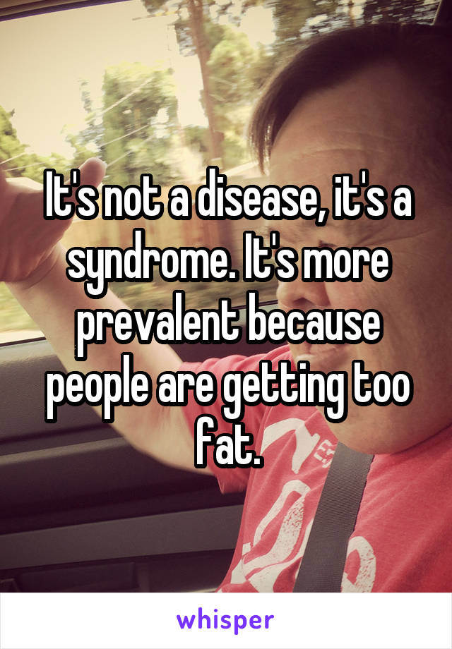 It's not a disease, it's a syndrome. It's more prevalent because people are getting too fat.