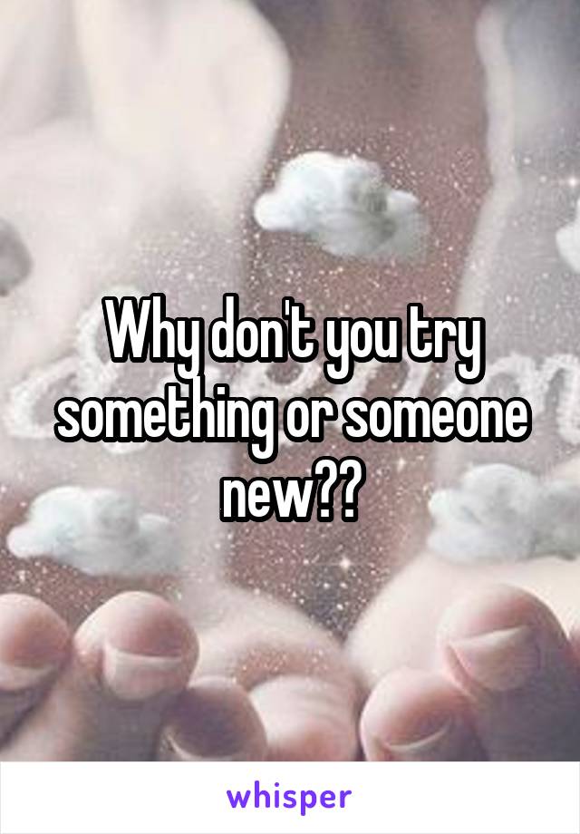 Why don't you try something or someone new??