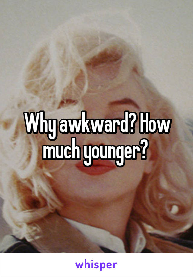 Why awkward? How much younger? 