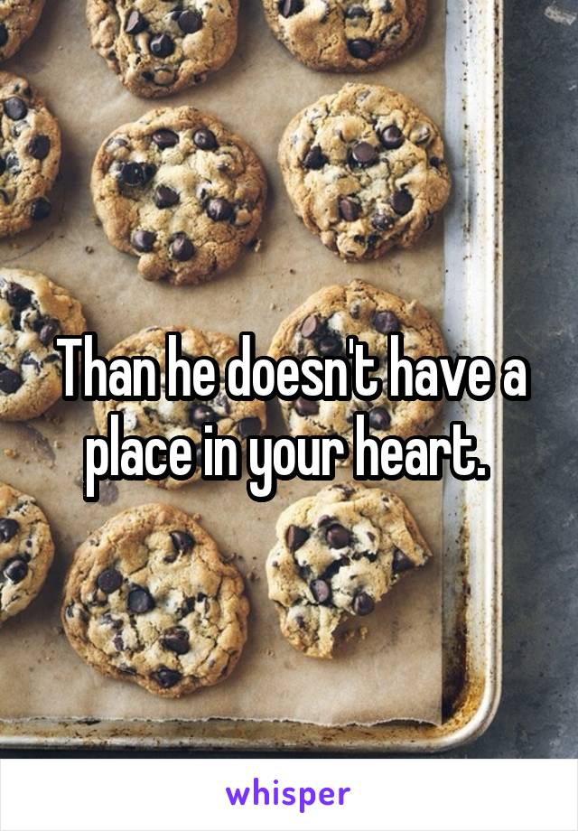 Than he doesn't have a place in your heart. 