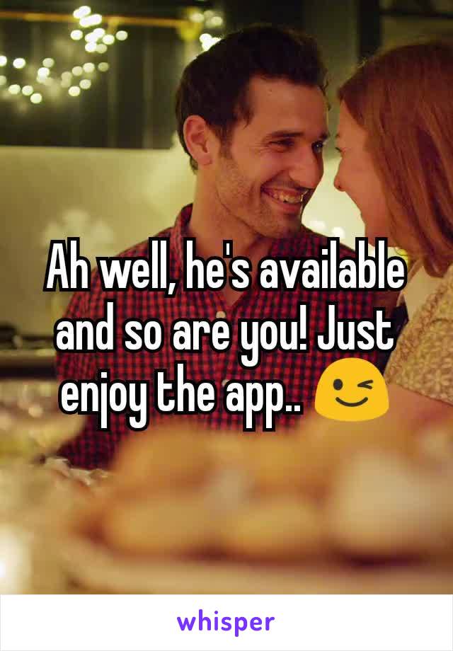 Ah well, he's available and so are you! Just enjoy the app.. 😉