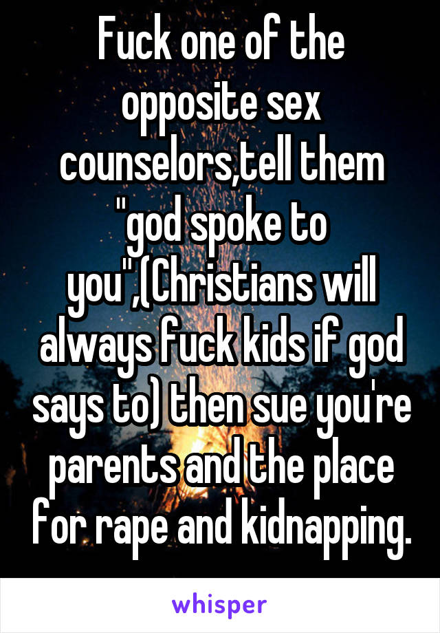 Fuck one of the opposite sex counselors,tell them "god spoke to you",(Christians will always fuck kids if god says to) then sue you're parents and the place for rape and kidnapping. 