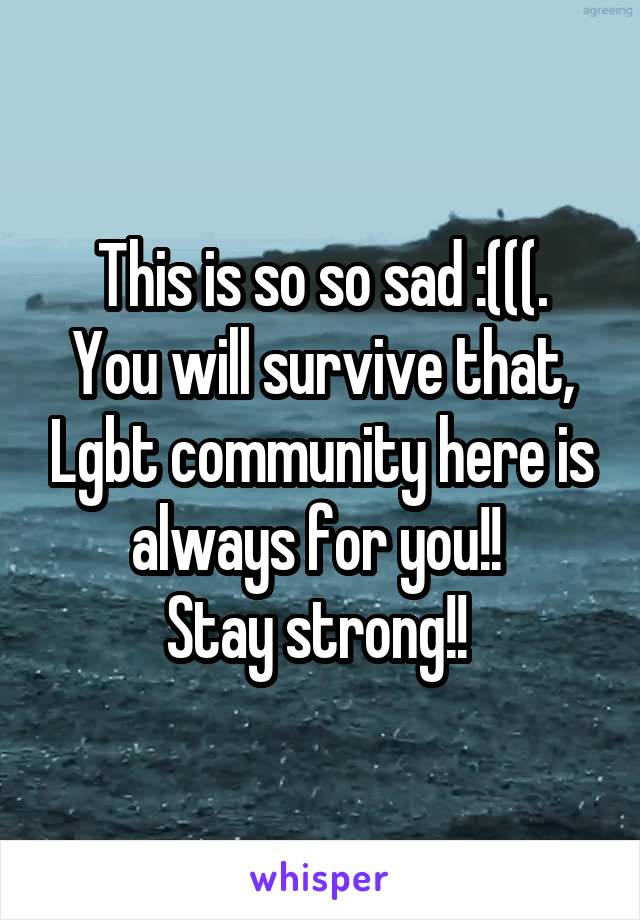 This is so so sad :(((.
You will survive that, Lgbt community here is always for you!! 
Stay strong!! 